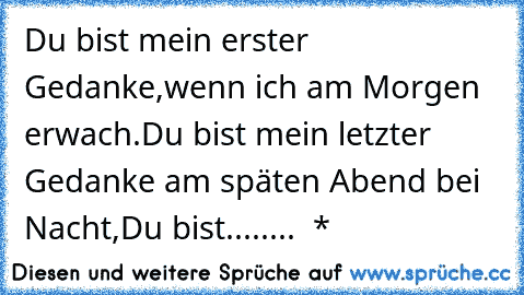 Du bist mein erster Gedanke,wenn ich am Morgen erwach.Du bist mein letzter Gedanke am späten Abend bei Nacht,Du bist........ ♫ * ♫