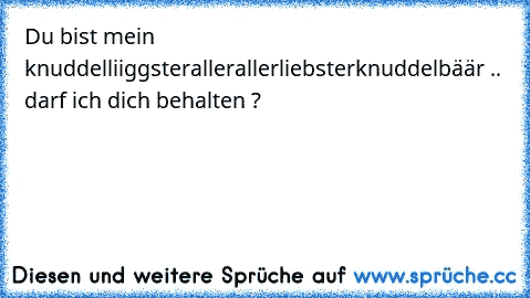 Du bist mein knuddelliiggsterallerallerliebsterknuddelbäär .. darf ich dich behalten ?