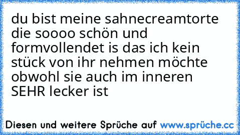 du bist meine sahnecreamtorte die soooo schön und formvollendet is das ich kein stück von ihr nehmen möchte obwohl sie auch im inneren SEHR lecker ist ♥