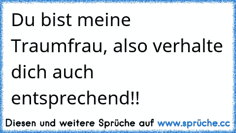 Du bist meine Traumfrau, also verhalte dich auch entsprechend!!