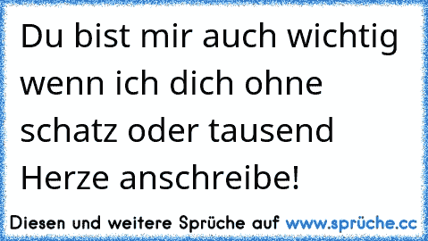 Du bist mir auch wichtig wenn ich dich ohne schatz oder tausend Herze anschreibe!