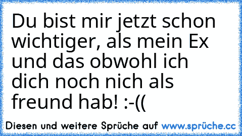 Du bist mir jetzt schon wichtiger, als mein Ex und das obwohl ich dich noch nich als freund hab! :-((