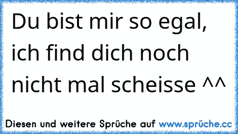 Du bist mir so egal, ich find dich noch nicht mal scheisse ^^