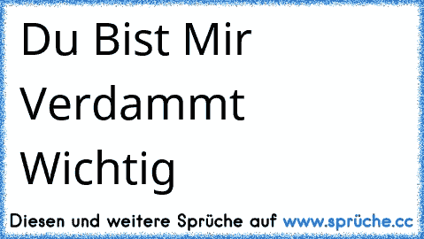 Du Bist Mir Verdammt Wichtig ♥ ♥ ♥