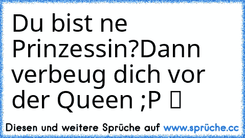 Du bist ne Prinzessin?Dann verbeug dich vor der Queen ;P ツ