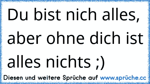 Du bist nich alles, aber ohne dich ist alles nichts ;) ♥