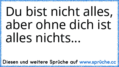 Du bist nicht alles, aber ohne dich ist alles nichts...