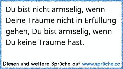 Du bist nicht armselig, wenn Deine Träume nicht in Erfüllung gehen, Du bist armselig, wenn Du keine Träume hast.