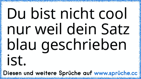 Du bist nicht cool nur weil dein Satz blau geschrieben ist.