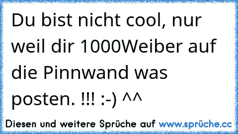 Du bist nicht cool, nur weil dir 1000Weiber auf die Pinnwand was posten. !!! :-) ^^