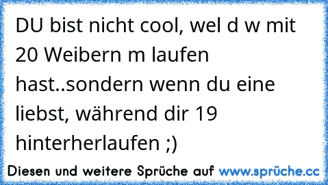 DU bist nicht cool, weιl dυ wαѕ mit 20 Weibern αm laufen hast..sondern wenn du eine liebst, während dir 19 hinterherlaufen ;)