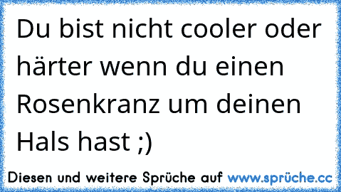 Du bist nicht cooler oder härter wenn du einen Rosenkranz um deinen Hals hast ;)