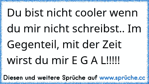 Du bist nicht cooler wenn du mir nicht schreibst.. Im Gegenteil, mit der Zeit wirst du mir E G A L!!!!!