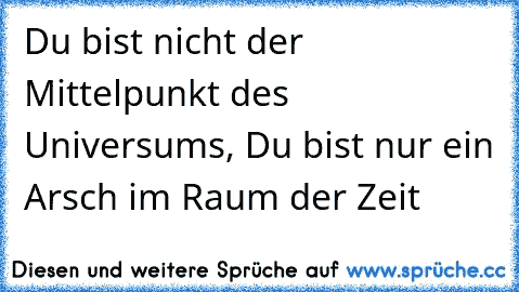 Du bist nicht der Mittelpunkt des Universums, Du bist nur ein Arsch im Raum der Zeit