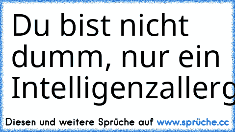 Du bist nicht dumm, nur ein Intelligenzallergiker!!