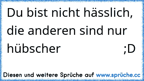 Du bist nicht hässlich, die anderen sind nur hübscher
                   ;D