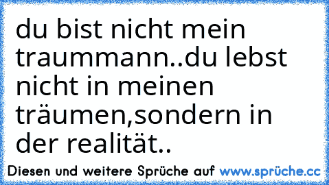 du bist nicht mein traummann..
du lebst nicht in meinen träumen,
sondern in der realität.. ♥