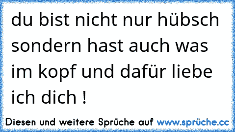 du bist nicht nur hübsch sondern hast auch was im kopf und dafür liebe ich dich !
♥