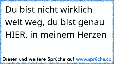 Du bist nicht wirklich weit weg, du bist genau HIER, in meinem Herzen