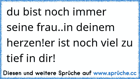 du bist noch immer seine frau..in deinem herzen!er ist noch viel zu tief in dir!