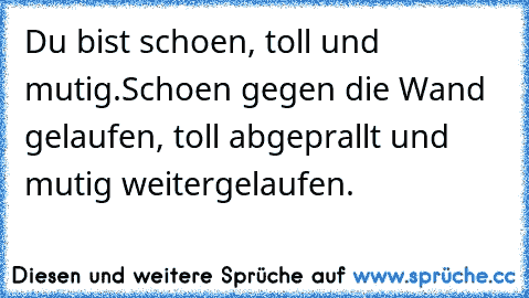 Du bist schoen, toll und mutig.
Schoen gegen die Wand gelaufen, toll abgeprallt und mutig weitergelaufen.