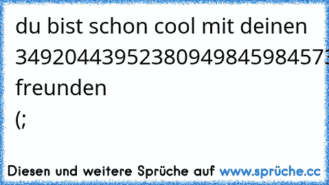 du bist schon cool mit deinen 3492044395238094984598457398473984 freunden (;