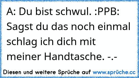 A: Du bist schwul. :PP
B: Sagst du das noch einmal schlag ich dich mit meiner Handtasche. -.-