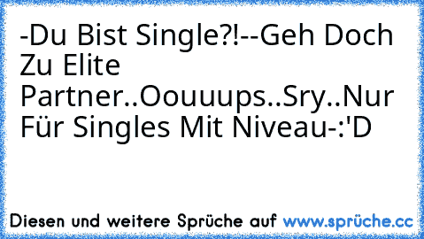 -Du Bist Single?!-
-Geh Doch Zu Elite Partner..Oouuups..Sry..Nur Für Singles Mit Niveau-
:'D