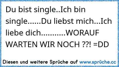 Du bist single..Ich bin single......Du liebst mich...Ich liebe dich...........WORAUF WARTEN WIR NOCH ??! =DD  