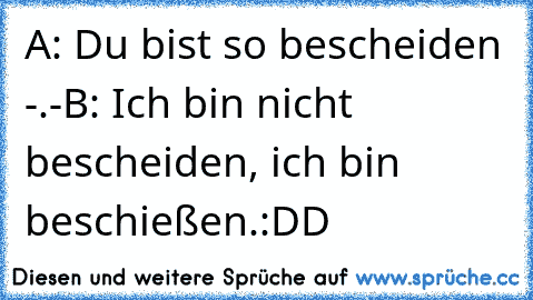 A: Du bist so bescheiden -.-
B: Ich bin nicht bescheiden, ich bin beschießen.
:DD