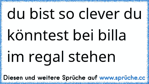 du bist so clever du könntest bei billa im regal stehen