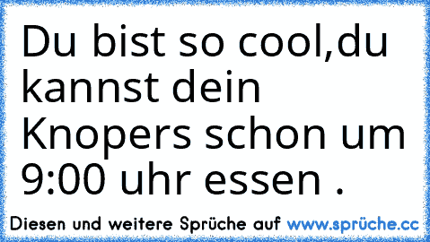 Du bist so cool,du kannst dein Knopers schon um 9:00 uhr essen .