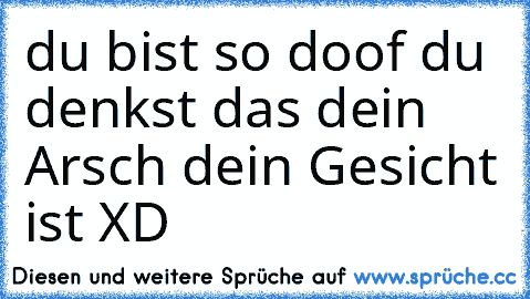 du bist so doof du denkst das dein Arsch dein Gesicht ist XD