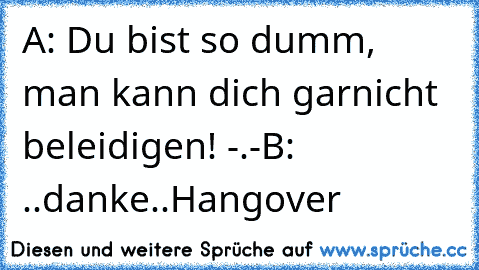 A: Du bist so dumm, man kann dich garnicht beleidigen! -.-
B: ..danke..
Hangover ♥