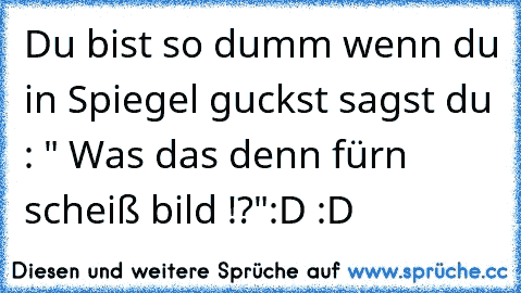 Du bist so dumm wenn du in Spiegel guckst sagst du : " Was das denn fürn scheiß bild !?"
:D :D