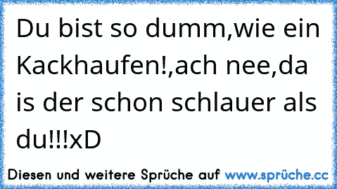 Du bist so dumm,wie ein Kackhaufen!,ach nee,da is der schon schlauer als du!!!xD