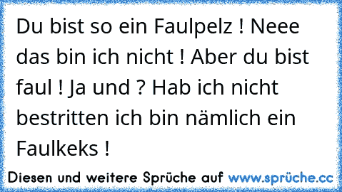 Du bist so ein Faulpelz ! Neee das bin ich nicht ! Aber du bist faul ! Ja und ? Hab ich nicht bestritten ich bin nämlich ein Faulkeks !