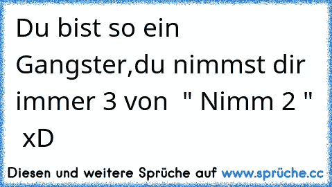 Du bist so ein Gangster,
du nimmst dir immer 3 von  " Nimm 2 "  xD