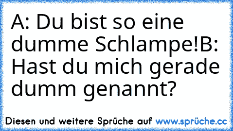 A: Du bist so eine dumme Schlampe!
B: Hast du mich gerade dumm genannt?