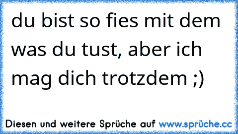 du bist so fies mit dem was du tust, aber ich mag dich trotzdem ;)