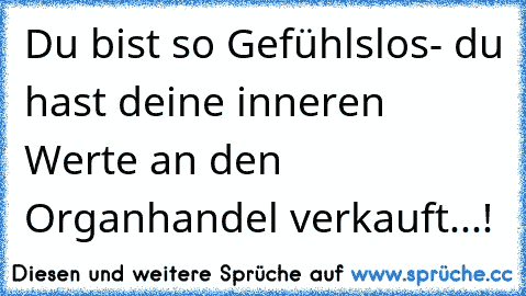 Du bist so Gefühlslos- du hast deine inneren Werte an den Organhandel verkauft...!