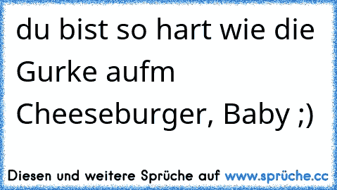 du bist so hart wie die Gurke aufm Cheeseburger, Baby ;)