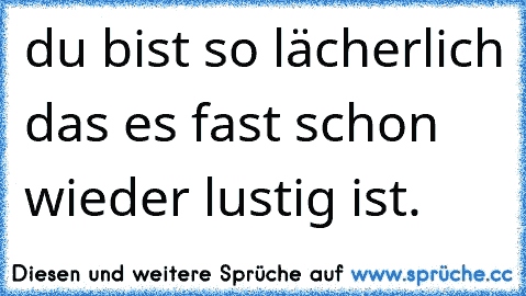 du bist so lächerlich das es fast schon wieder lustig ist.