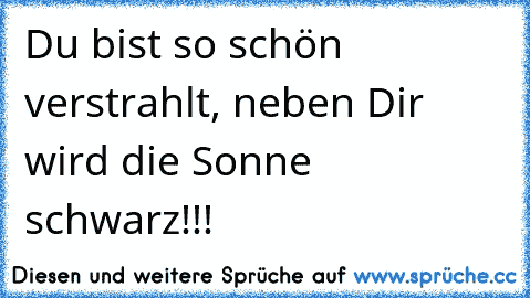 Du bist so schön verstrahlt, neben Dir wird die Sonne schwarz!!!