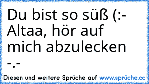 Du bist so süß (:
- Altaa, hör auf mich abzulecken -.-