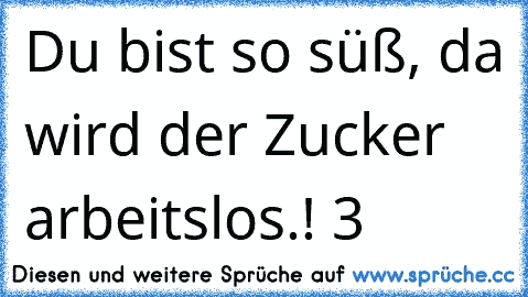 Du bist so süß, da wird der Zucker arbeitslos.! ♥3