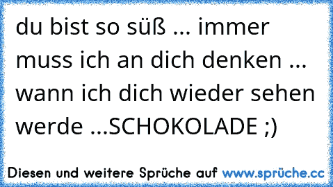 du bist so süß ... immer muss ich an dich denken ... wann ich dich wieder sehen werde ...
SCHOKOLADE ;)