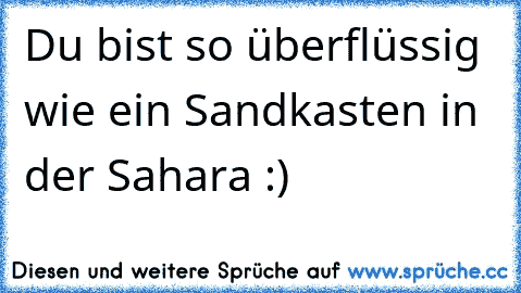 Du bist so überflüssig wie ein Sandkasten in der Sahara :)