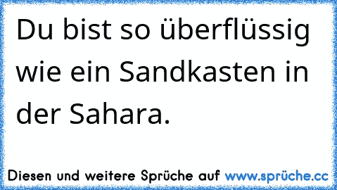 Du bist so überflüssig wie ein Sandkasten in der Sahara.