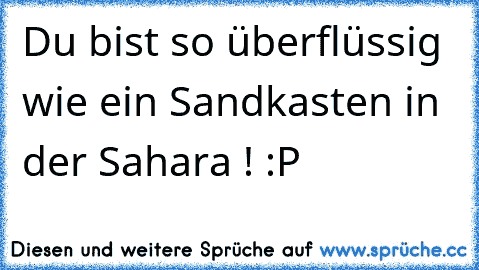 Du bist so überflüssig wie ein Sandkasten in der Sahara ! :P